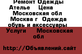 Ремонт Одежды (Ателье) › Цена ­ 100 - Московская обл., Москва г. Одежда, обувь и аксессуары » Услуги   . Московская обл.